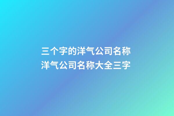 三个字的洋气公司名称 洋气公司名称大全三字